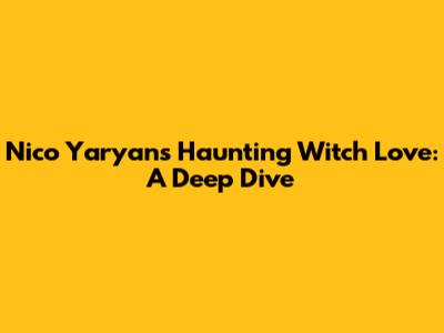 Nico Yaryan's Haunting 'Witch Love': A Deep Dive