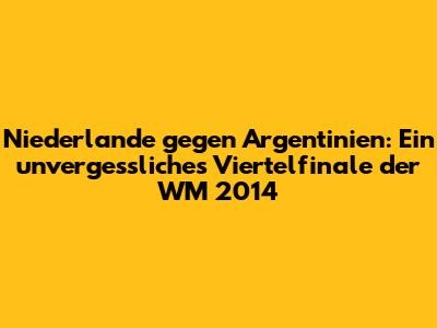 Niederlande gegen Argentinien: Ein unvergessliches Viertelfinale der WM 2014