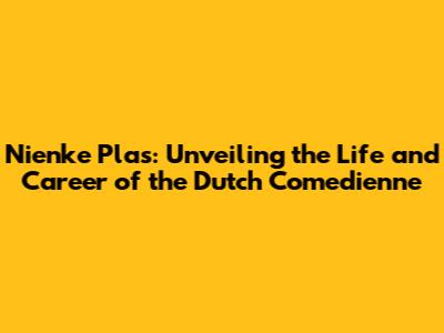 Nienke Plas: Unveiling the Life and Career of the Dutch Comedienne