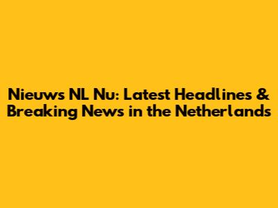Nieuws NL Nu: Latest Headlines & Breaking News in the Netherlands