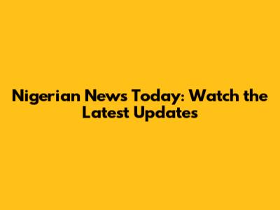 Nigerian News Today: Watch the Latest Updates