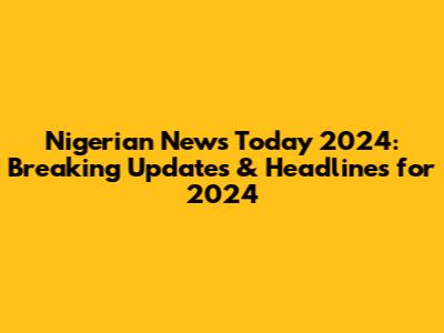 Nigerian News Today 2024: Breaking Updates & Headlines for 2024