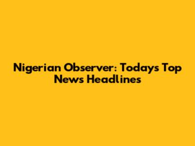 Nigerian Observer: Today's Top News Headlines