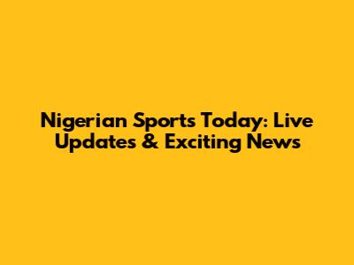 Nigerian Sports Today: Live Updates & Exciting News
