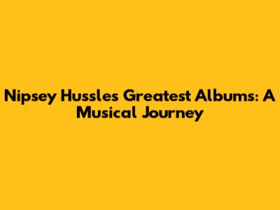 Nipsey Hussle's Greatest Albums: A Musical Journey