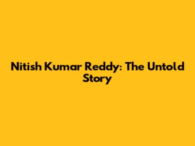 Nitish Kumar Reddy: The Untold Story