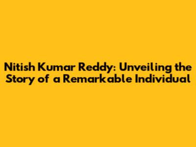 Nitish Kumar Reddy: Unveiling the Story of a Remarkable Individual