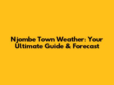 Njombe Town Weather: Your Ultimate Guide & Forecast