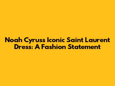 Noah Cyrus's Iconic Saint Laurent Dress: A Fashion Statement