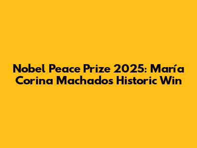 Nobel Peace Prize 2025: María Corina Machado's Historic Win