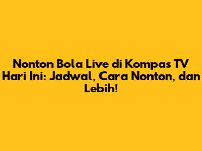 Nonton Bola Live di Kompas TV Hari Ini: Jadwal, Cara Nonton, dan Lebih!
