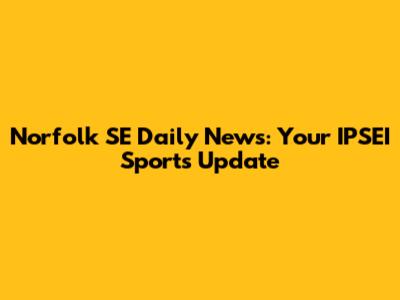 Norfolk SE Daily News: Your IPSEI Sports Update