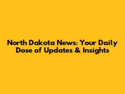 North Dakota News: Your Daily Dose of Updates & Insights