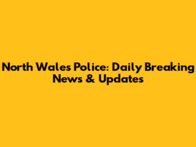 North Wales Police: Daily Breaking News & Updates
