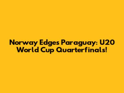 Norway Edges Paraguay: U20 World Cup Quarterfinals!