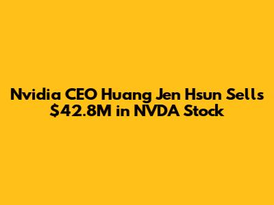 Nvidia CEO Huang Jen Hsun Sells $42.8M in NVDA Stock