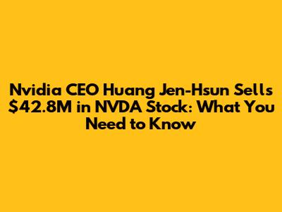 Nvidia CEO Huang Jen-Hsun Sells $42.8M in NVDA Stock: What You Need to Know