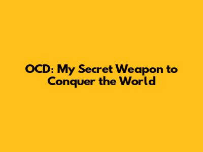 OCD: My Secret Weapon to Conquer the World