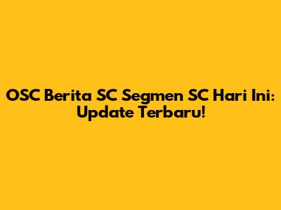 OSC Berita SC Segmen SC Hari Ini: Update Terbaru!