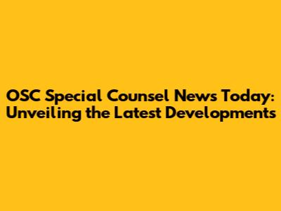 OSC Special Counsel News Today: Unveiling the Latest Developments