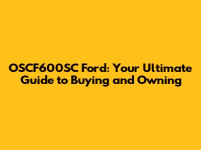OSCF600SC Ford: Your Ultimate Guide to Buying and Owning