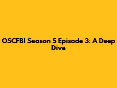 OSCFBI Season 5 Episode 3: A Deep Dive