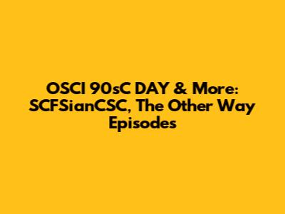 OSCI 90sC DAY & More: SCFSianCSC, The Other Way Episodes