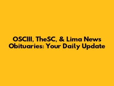 OSCIII, TheSC, & Lima News Obituaries: Your Daily Update