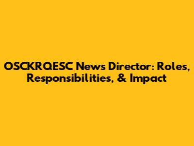 OSCKRQESC News Director: Roles, Responsibilities, & Impact