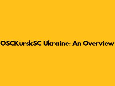 OSCKurskSC Ukraine: An Overview