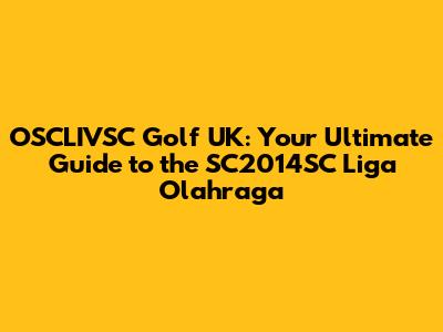 OSCLIVSC Golf UK: Your Ultimate Guide to the SC2014SC Liga Olahraga