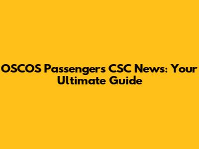 OSCOS Passengers CSC News: Your Ultimate Guide