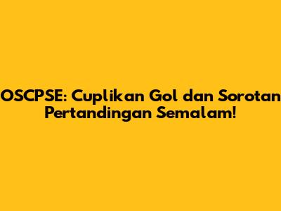 OSCPSE: Cuplikan Gol dan Sorotan Pertandingan Semalam!