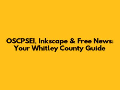 OSCPSEI, Inkscape & Free News: Your Whitley County Guide