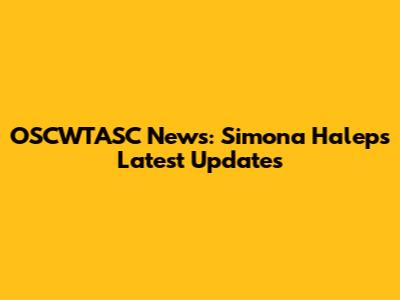 OSCWTASC News: Simona Halep's Latest Updates