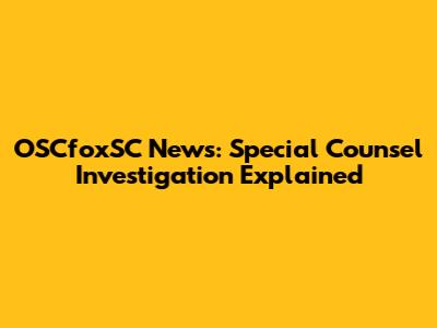 OSCfoxSC News: Special Counsel Investigation Explained