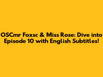 OSCmr Foxsc & Miss Rose: Dive into Episode 10 with English Subtitles!