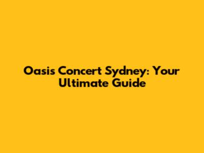 Oasis Concert Sydney: Your Ultimate Guide
