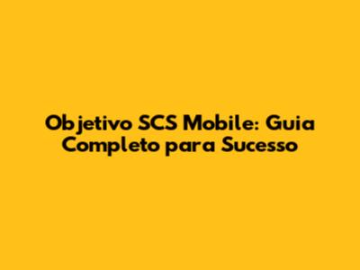Objetivo SCS Mobile: Guia Completo para Sucesso