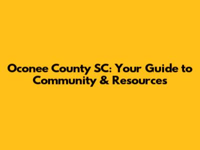 Oconee County SC: Your Guide to Community & Resources