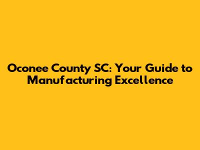 Oconee County SC: Your Guide to Manufacturing Excellence