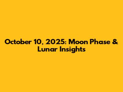 October 10, 2025: Moon Phase & Lunar Insights