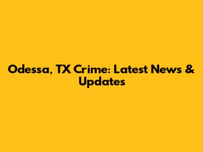 Odessa, TX Crime: Latest News & Updates