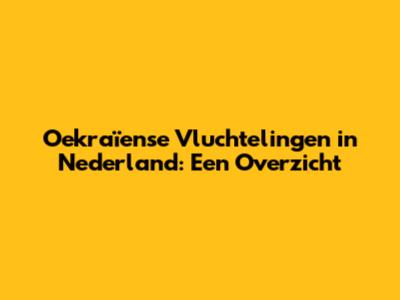 Oekraïense Vluchtelingen in Nederland: Een Overzicht