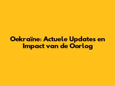 Oekraïne: Actuele Updates en Impact van de Oorlog
