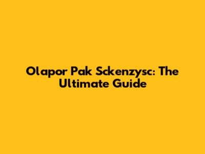 Olapor Pak Sckenzysc: The Ultimate Guide