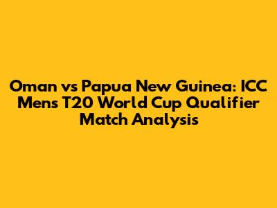 Oman vs Papua New Guinea: ICC Men's T20 World Cup Qualifier Match Analysis