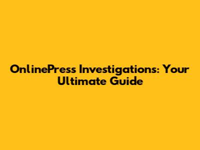 OnlinePress Investigations: Your Ultimate Guide