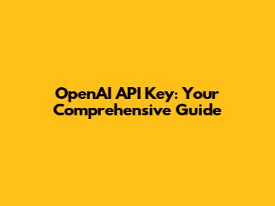 OpenAI API Key: Your Comprehensive Guide