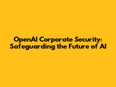 OpenAI Corporate Security: Safeguarding the Future of AI